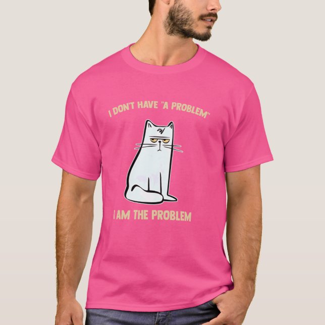 i don't have a problem I AM THE PROBLEM T-Shirt (Front)