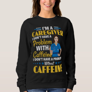 I Don't Have A Problem With Caffeine Nurse Caregiv Sweatshirt