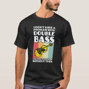 I don't have a problem with double bass double bas T-Shirt