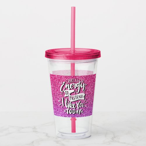 I DONT HAVE THE ENERGY TO PRETEND I LIKE YOU ACRYLIC TUMBLER