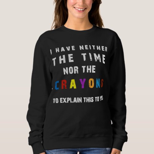 I dont have the time or the crayons sarcasm quote sweatshirt