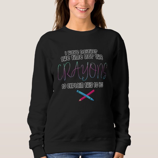 I Don't Have The Time Or The Crayons Sarcasm Quote Sweatshirt (Front)