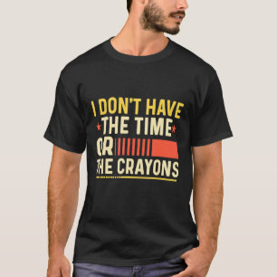 I Don't Have The Time Or The Crayons Sarcasm Quote T-Shirt