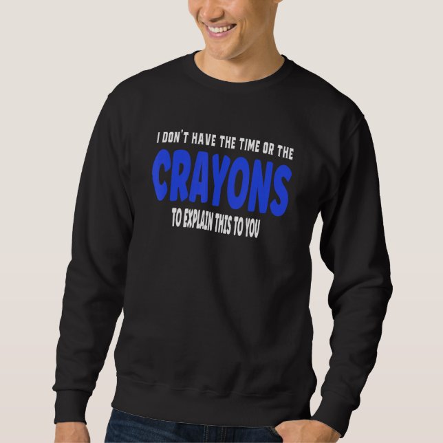 I Don't Have The Time Or The Crayons  Sarcasm Sweatshirt (Front)