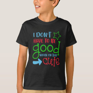 I don't have to be good when I'm this cute Shirt