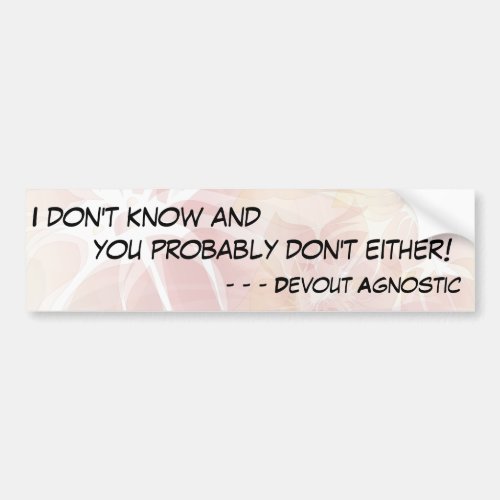 I dont know and you probably dont either _ 1 bumper sticker