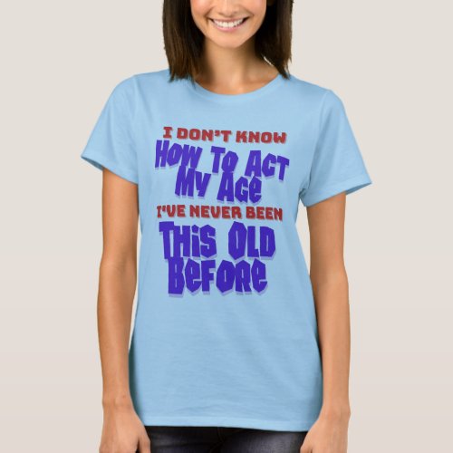 I Dont Know How To Act My Age Birthday Humor T_Shirt