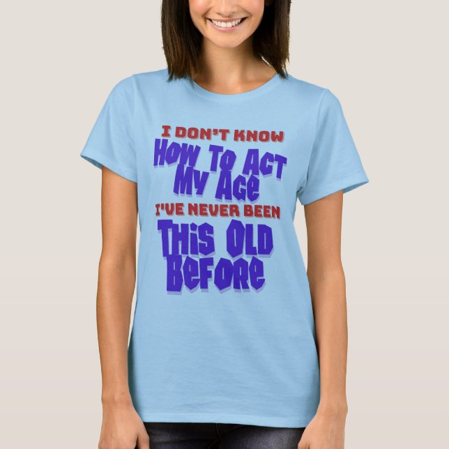 I Don't Know How To Act My Age Birthday Humor T-Shirt (Front)