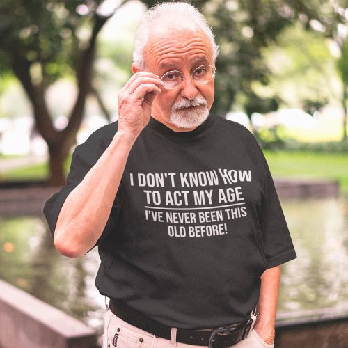 I Dont Know How To Act My Age Funny Ageing Saying T_Shirt