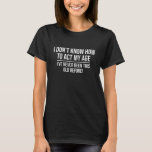 I Don't Know How To Act My Age Funny Ageing Saying T-Shirt