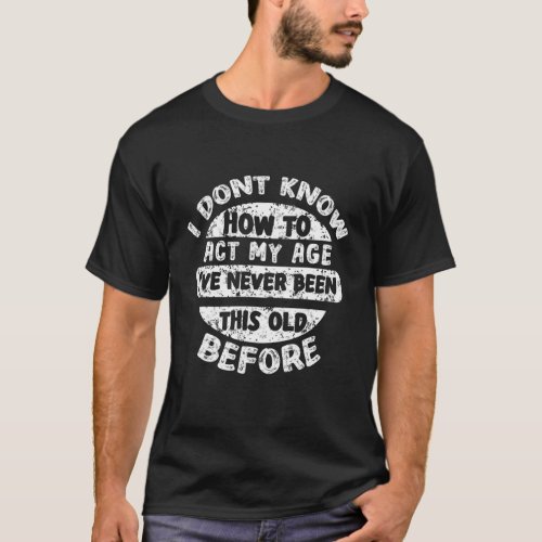 I Dont Know How To Act My Age Funny Design Old Peo T_Shirt