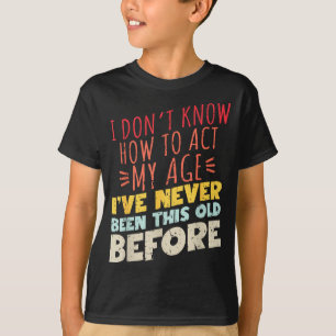 I Don't Know How To Act My Age Funny Old Birthday  T-Shirt