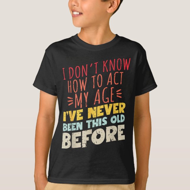 I Don't Know How To Act My Age Funny Old Birthday  T-Shirt (Front)