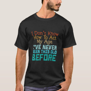 I Don't Know How To Act My Age Funny Old Birthday T-Shirt