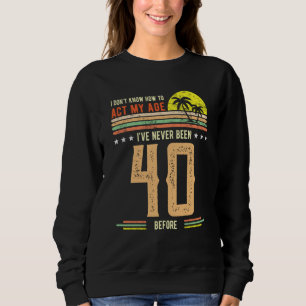 I Don't Know How To Act My Age I'Ve Never Been 40 Sweatshirt