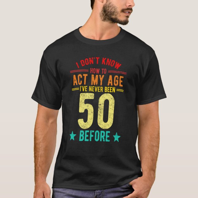 I Don't Know How To Act My Age I've Never Been 50  T-Shirt (Front)