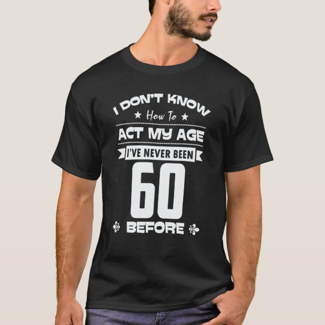 I Don't Know How To Act My Age I've Never Been 60  T-Shirt (Front)