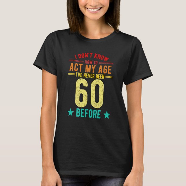 I Don't Know How To Act My Age I've Never Been 60  T-Shirt (Front)