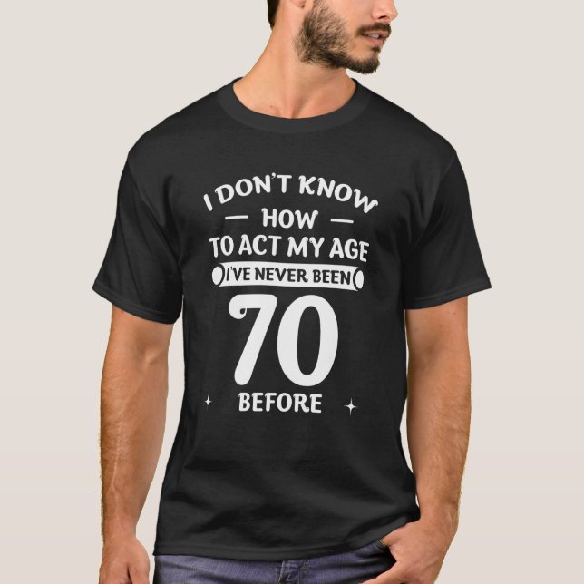 I Don't Know How To Act My Age I've Never Been 70  T-Shirt (Front)