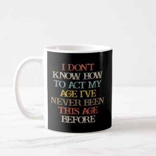 I DonT Know How To Act My Age IVe Never Been Coffee Mug