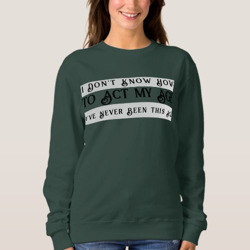 I Dont Know How To Act My Age Ive Never Been Sweatshirt