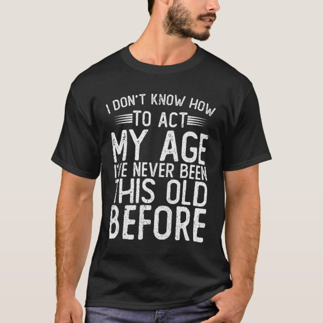 I Don't Know How To Act My Age - I've Never Been T-Shirt (Front)