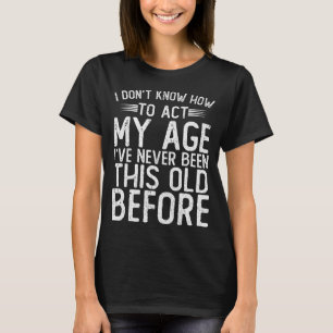 I Dont Know How To Act My Age Ive Never Been  T-Shirt