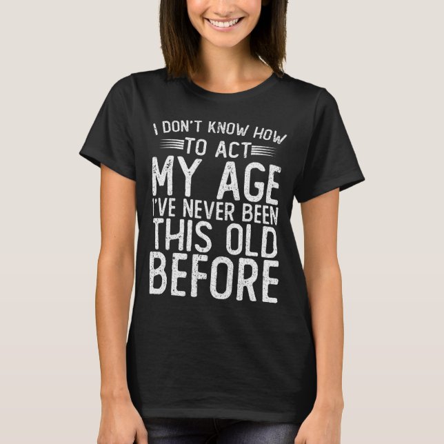 I Dont Know How To Act My Age Ive Never Been  T-Shirt (Front)