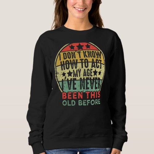 I Dont Know How To Act My Age Ive Never Been Thi Sweatshirt