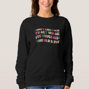 I Dont Know How To Act My Age Ive Never Been This Sweatshirt
