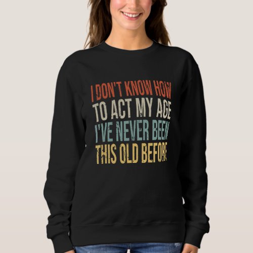 I Dont Know How To Act My Age Ive Never Been This  Sweatshirt