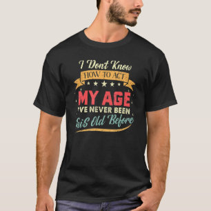 I Dont Know How To Act My Age Ive Never Been This T-Shirt