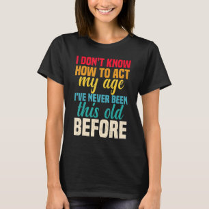 I Dont Know How To Act My Age Ive Never Been This T-Shirt