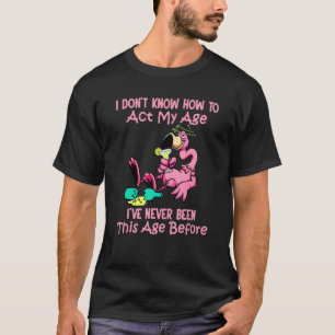 I Dont Know How To Act My Age Ive Never Been This  T-Shirt
