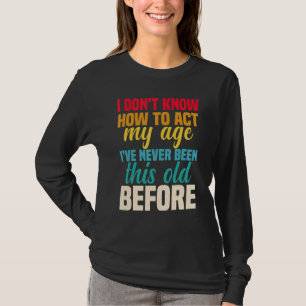 I Dont Know How To Act My Age Ive Never Been This T-Shirt