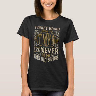 I Dont Know How To Act My Age Ive Never Been This T-Shirt