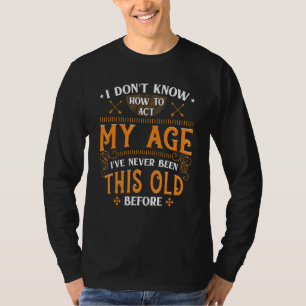 I Dont Know How To Act My Age Ive Never Been This  T-Shirt