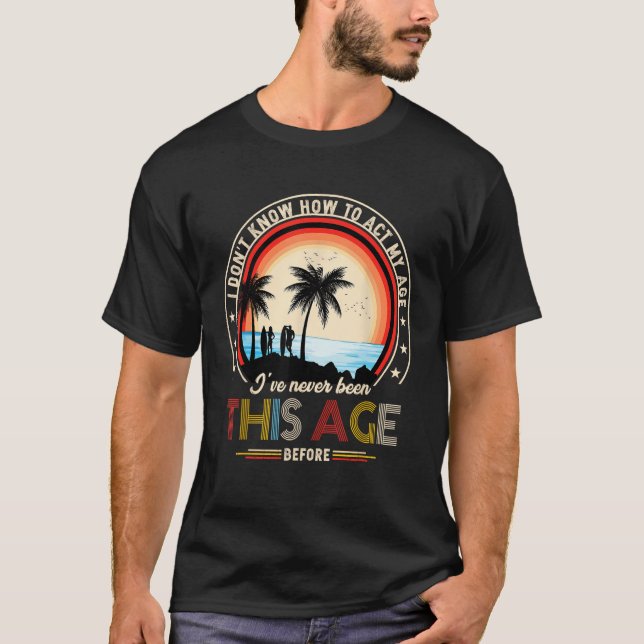 I Dont Know How To Act My Age Ive Never Been This  T-Shirt (Front)
