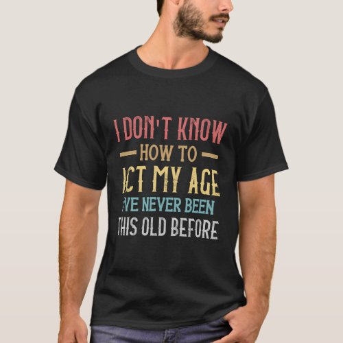 I DonT Know How To Act My Age IVe Never T_Shirt