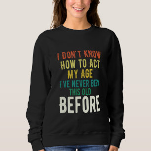 I Don't Know How To Act My Age Never Been This Old Sweatshirt