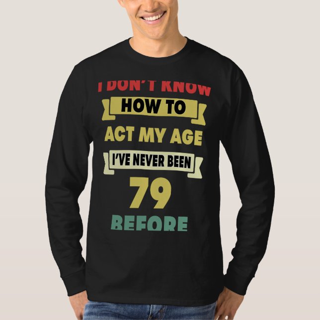 I Don't Know How To Act My Age Sarcastic 79th Birt T-Shirt (Front)