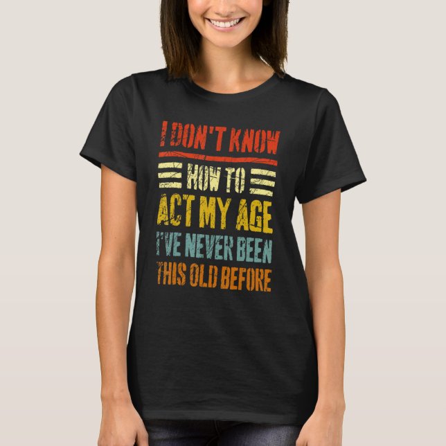 I Don't Know How To Act My Age   Sarcastic Old Peo T-Shirt (Front)