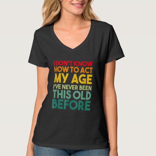 I Don't Know How To Act My Age Sarcastic Old Peopl T-Shirt (Front)