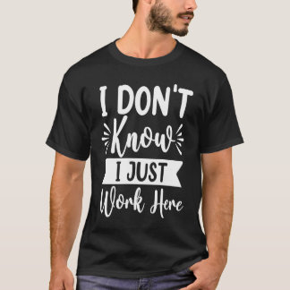 I Don't Know I Just Work Here Sarcasm Sarcastic T-Shirt