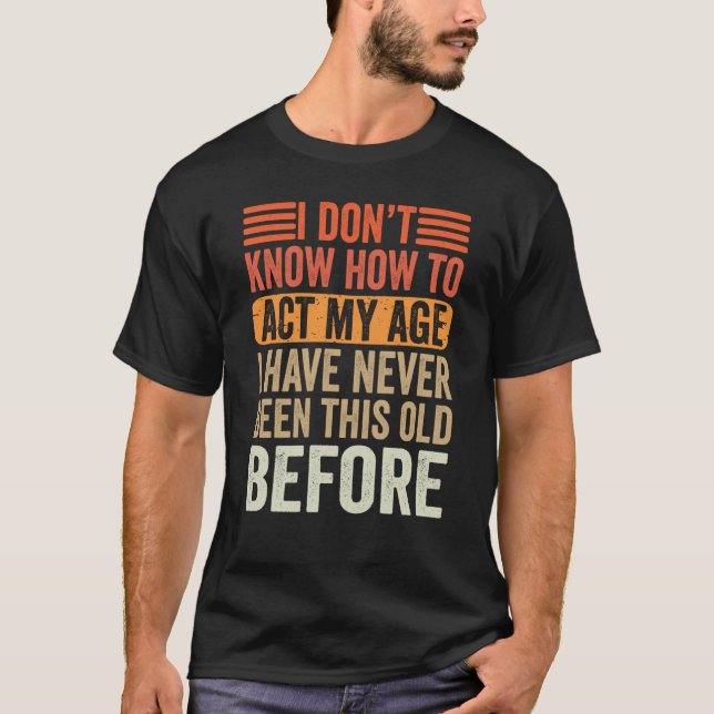 I Don't Know To Act My Age I've Never Been This Ol T-Shirt (Front)