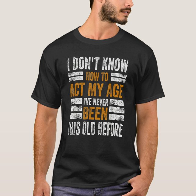 I Don't Know To Act My Age I've Never Been This Ol T-Shirt (Front)