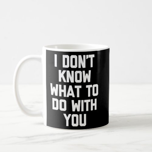 I Dont Know What To Do With You   Saying Sarcasti Coffee Mug