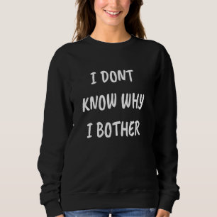 I DONT KNOW WHY I BOTHER SLOGAN SWEATSHIRT