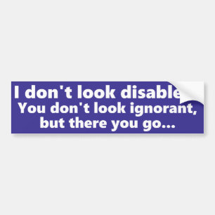 I don't look Disabled, but you don't look ignorant Bumper Sticker
