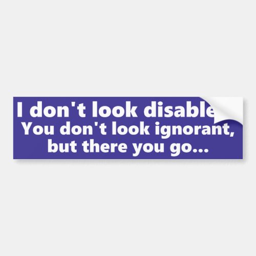 I dont look Disabled but you dont look ignorant Bumper Sticker